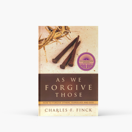As We Forgive Those: How to Forgive Others, Ourselves and God